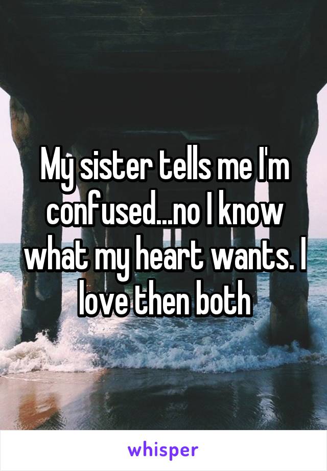 My sister tells me I'm confused...no I know what my heart wants. I love then both