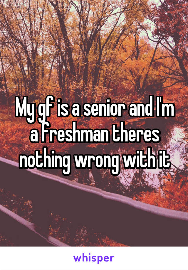 My gf is a senior and I'm a freshman theres nothing wrong with it