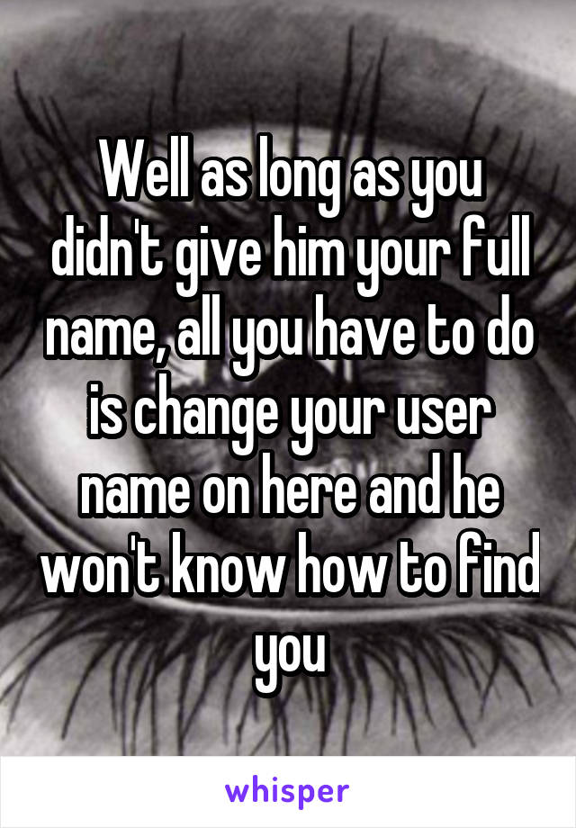 Well as long as you didn't give him your full name, all you have to do is change your user name on here and he won't know how to find you