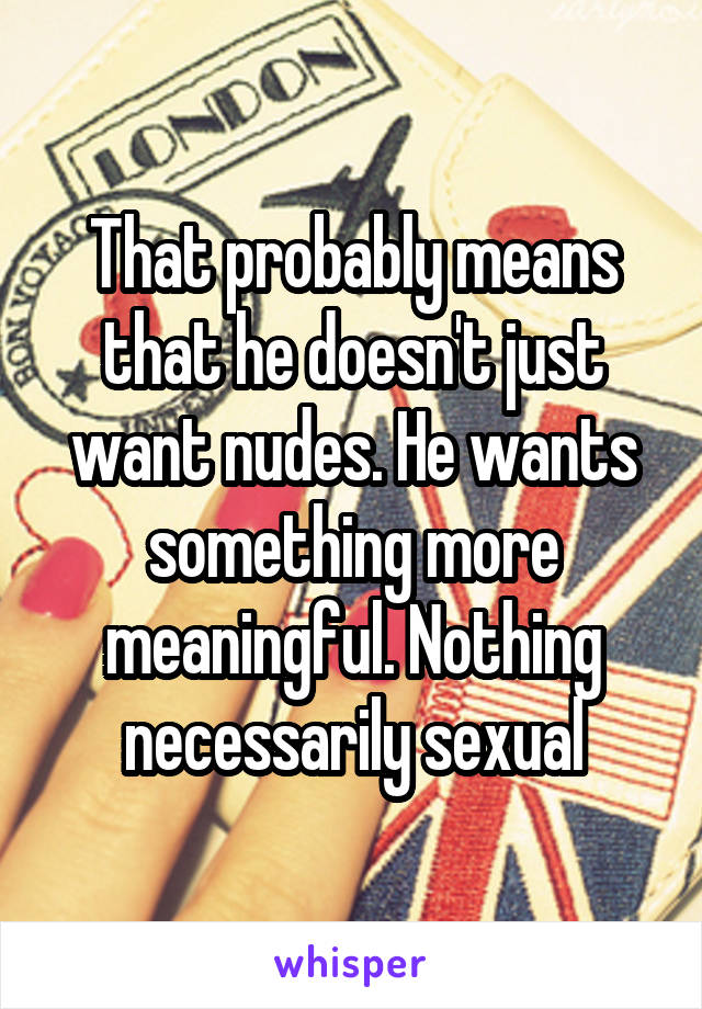 That probably means that he doesn't just want nudes. He wants something more meaningful. Nothing necessarily sexual