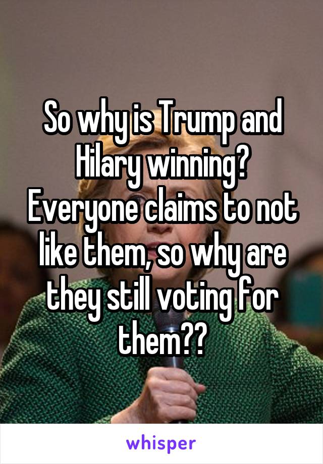 So why is Trump and Hilary winning? Everyone claims to not like them, so why are they still voting for them??