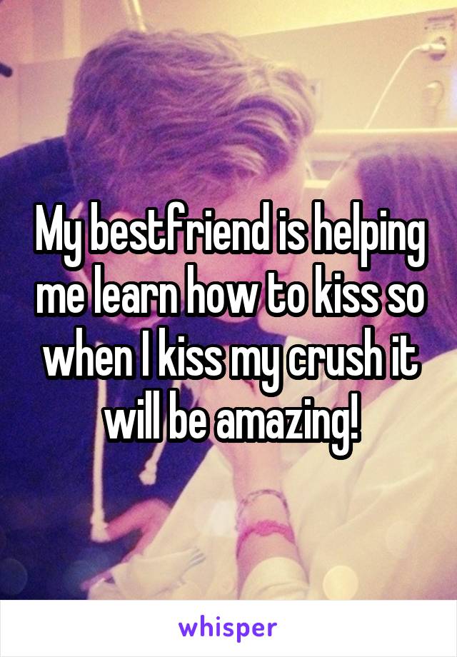 My bestfriend is helping me learn how to kiss so when I kiss my crush it will be amazing!