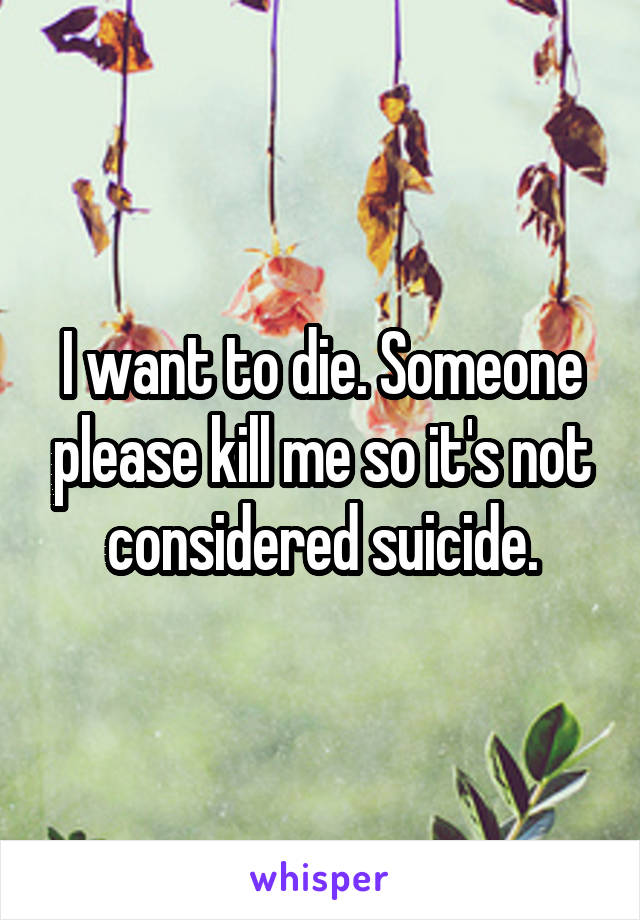 I want to die. Someone please kill me so it's not considered suicide.