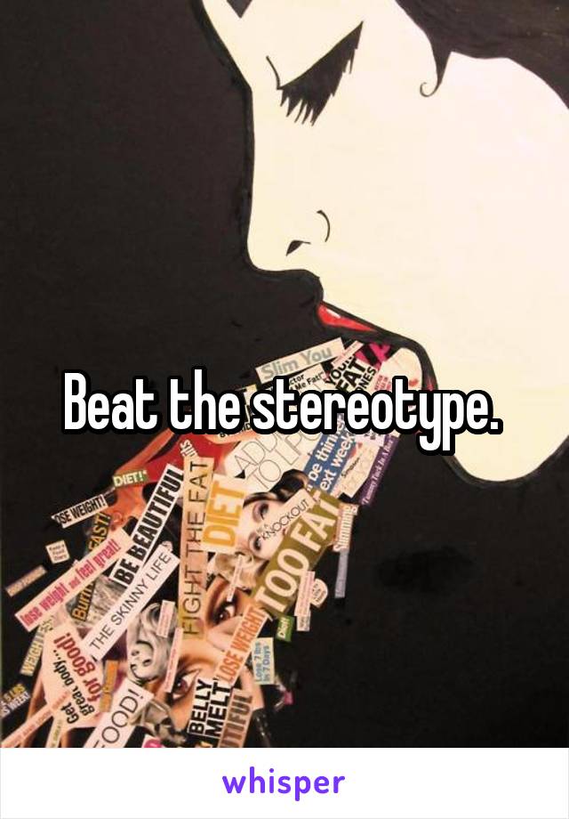 Beat the stereotype. 