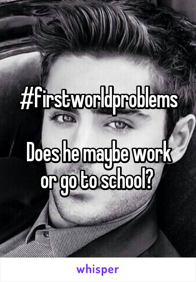 #firstworldproblems

Does he maybe work or go to school? 