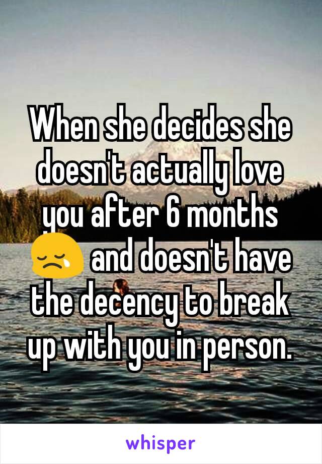 When she decides she doesn't actually love you after 6 months😢 and doesn't have the decency to break up with you in person.