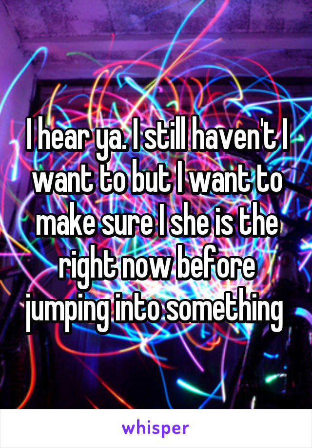 I hear ya. I still haven't I want to but I want to make sure I she is the right now before jumping into something 