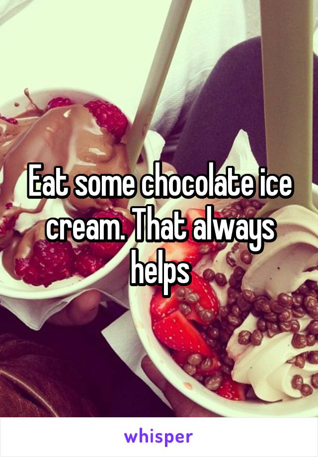 Eat some chocolate ice cream. That always helps