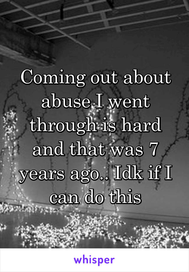 Coming out about abuse I went through is hard and that was 7 years ago.. Idk if I can do this