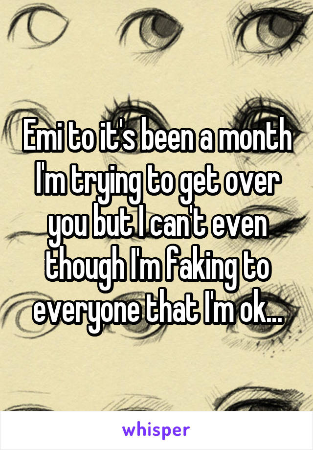 Emi to it's been a month I'm trying to get over you but I can't even though I'm faking to everyone that I'm ok...