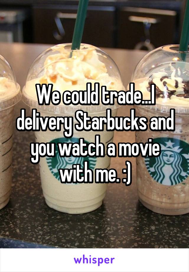 We could trade...I delivery Starbucks and you watch a movie with me. :)