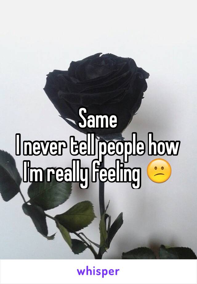 Same
I never tell people how I'm really feeling 😕