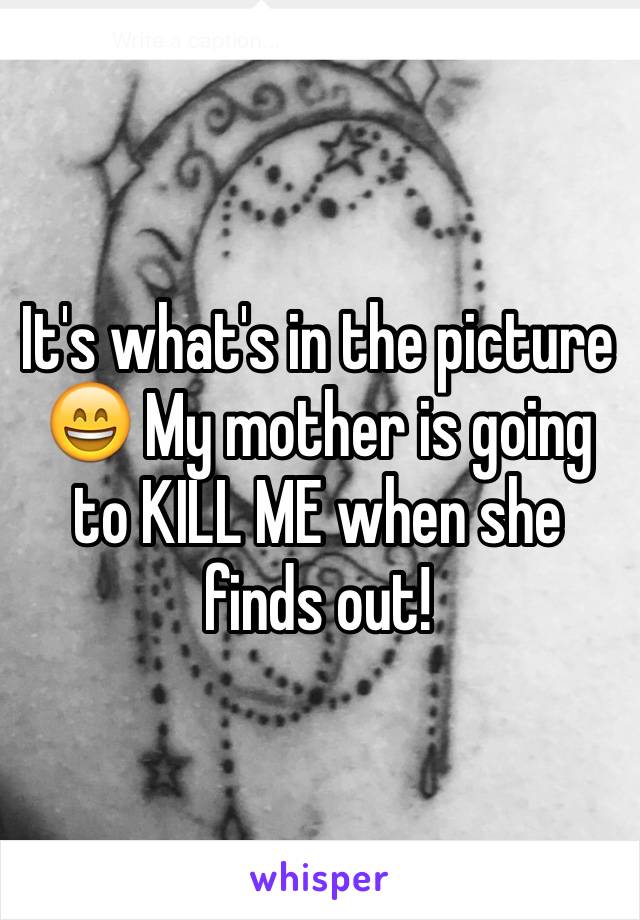 It's what's in the picture 😄 My mother is going to KILL ME when she finds out!