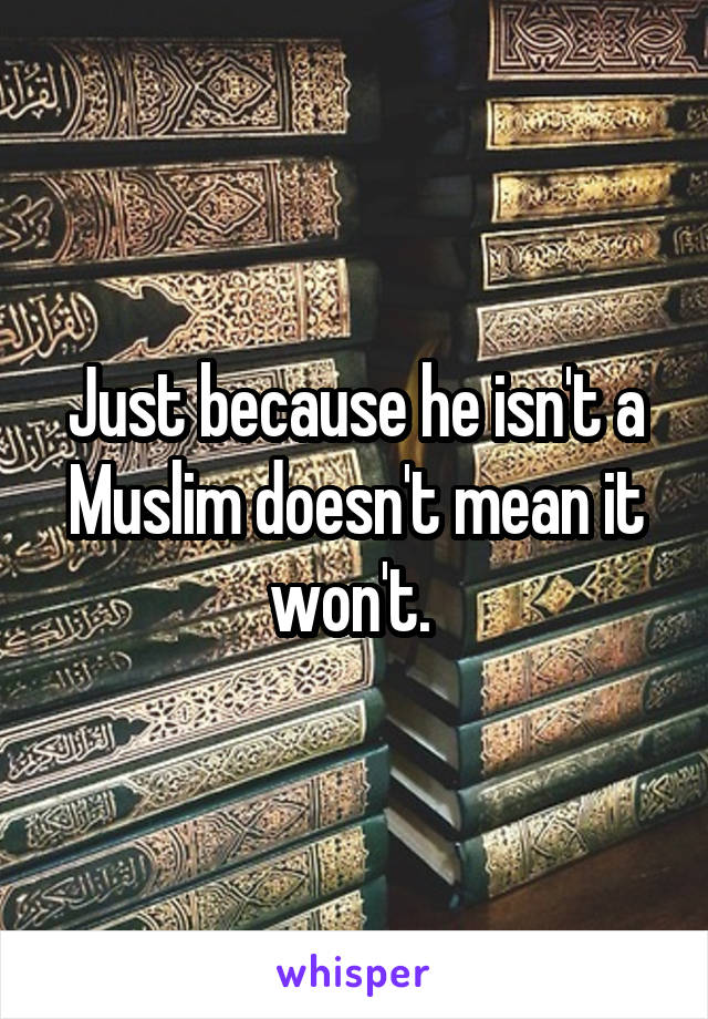 Just because he isn't a Muslim doesn't mean it won't. 