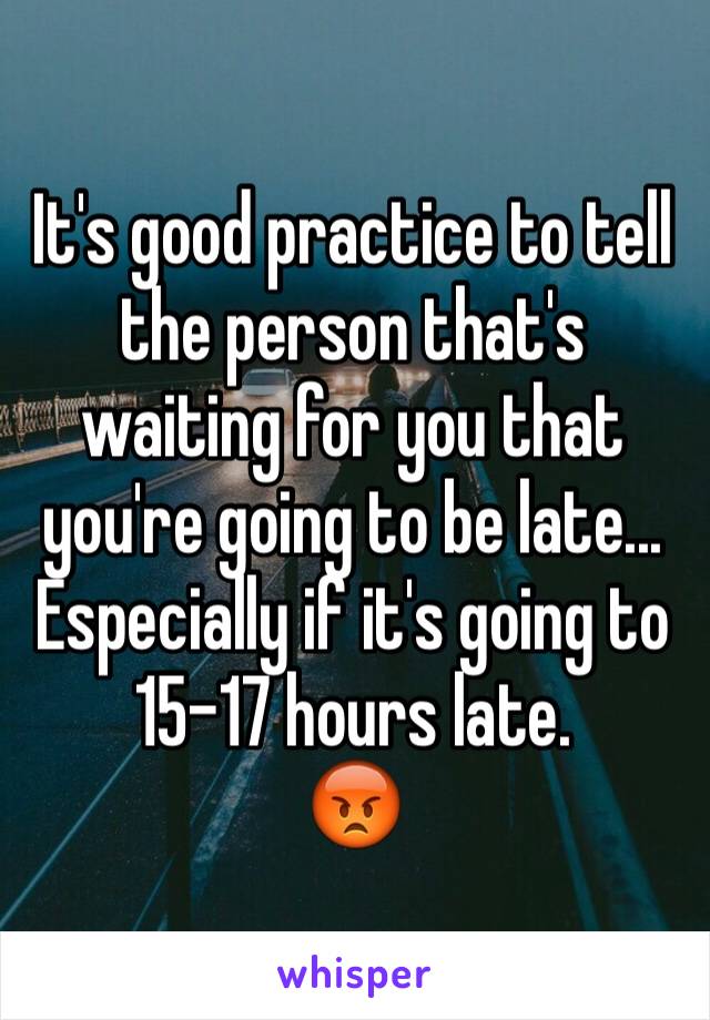 It's good practice to tell the person that's waiting for you that you're going to be late... Especially if it's going to 15-17 hours late. 
😡