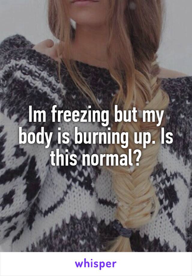 Im freezing but my body is burning up. Is this normal?