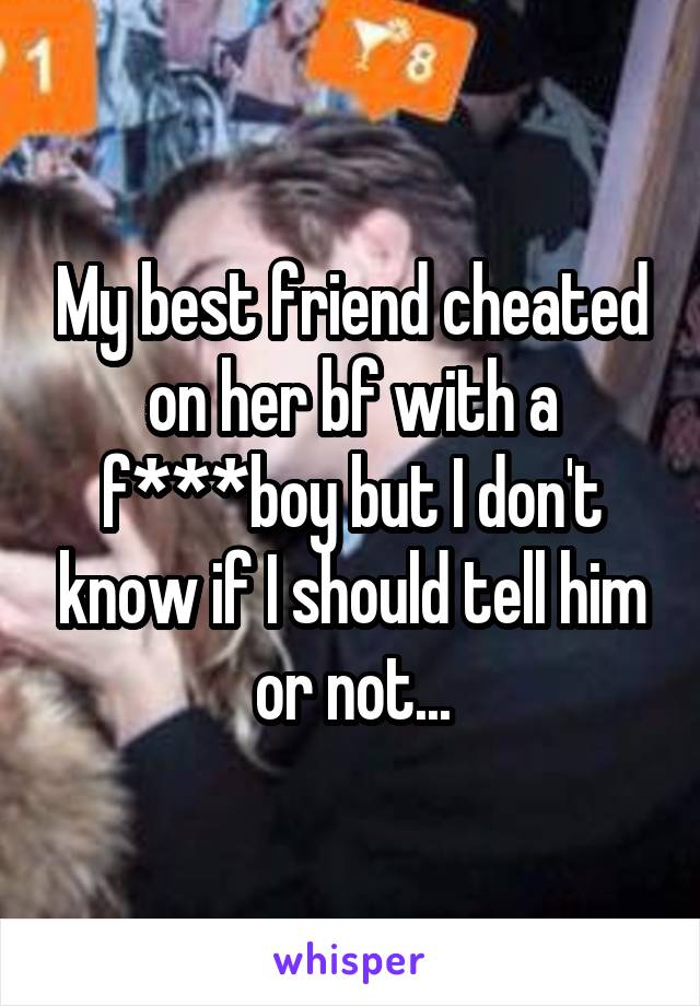 My best friend cheated on her bf with a f***boy but I don't know if I should tell him or not...