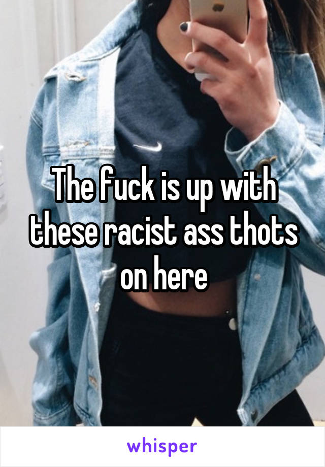 The fuck is up with these racist ass thots on here