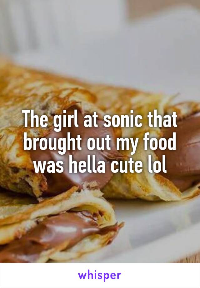 The girl at sonic that brought out my food was hella cute lol