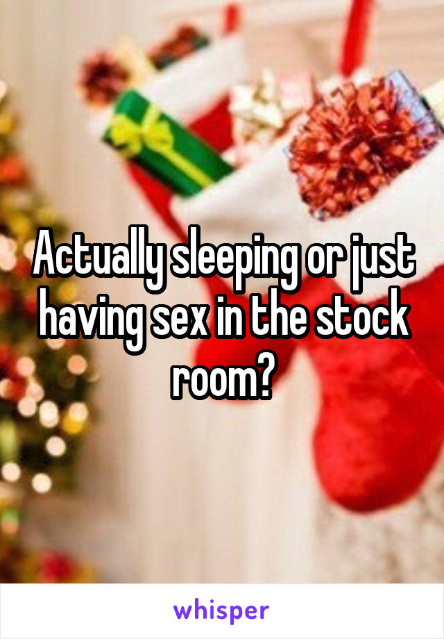 Actually sleeping or just having sex in the stock room?