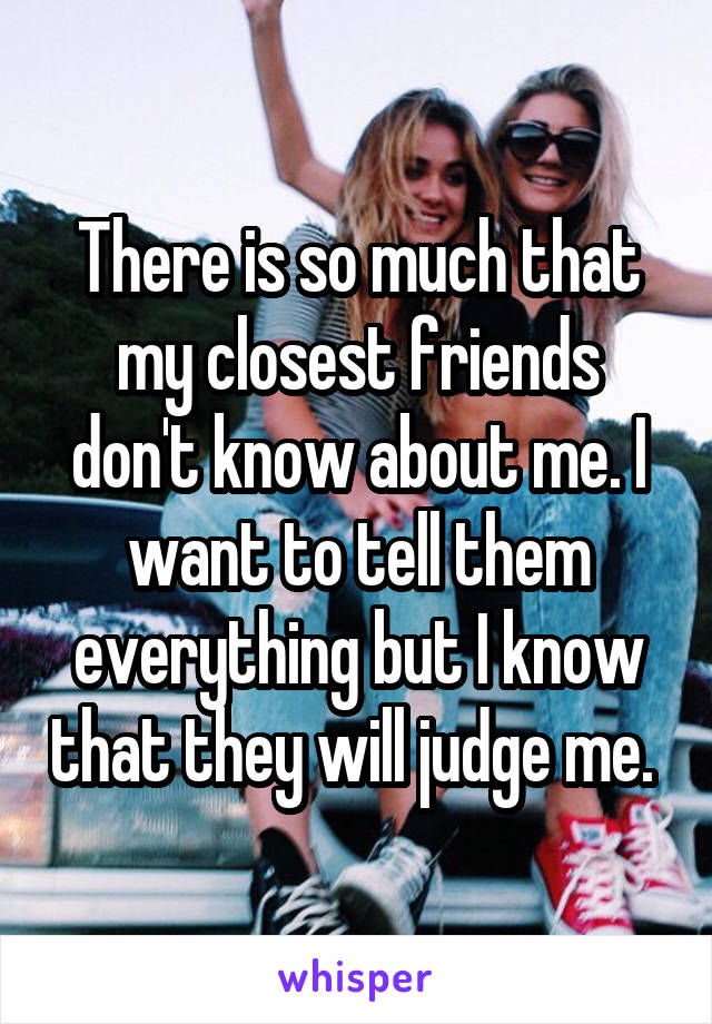 There is so much that my closest friends don't know about me. I want to tell them everything but I know that they will judge me. 