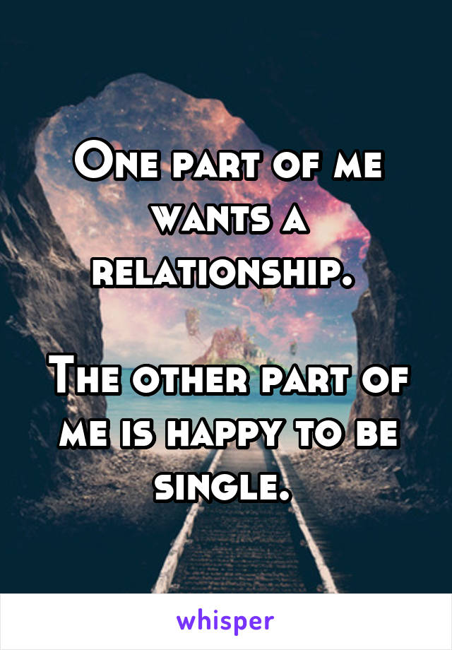 One part of me wants a relationship. 

The other part of me is happy to be single. 