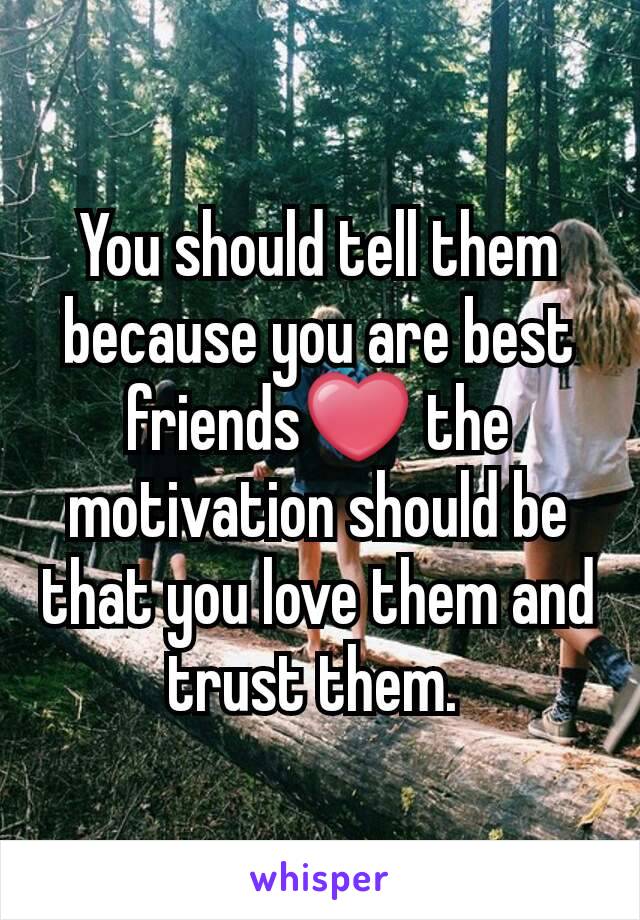 You should tell them because you are best friends❤ the motivation should be that you love them and trust them. 