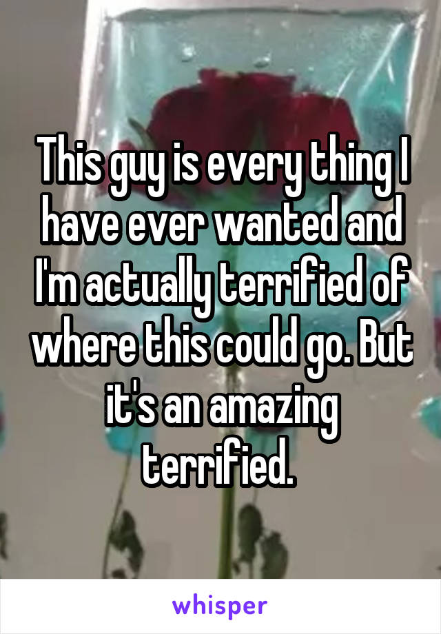 This guy is every thing I have ever wanted and I'm actually terrified of where this could go. But it's an amazing terrified. 