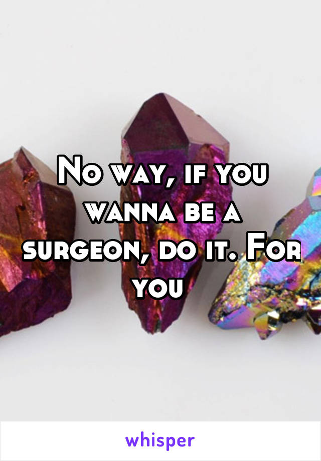 No way, if you wanna be a surgeon, do it. For you 