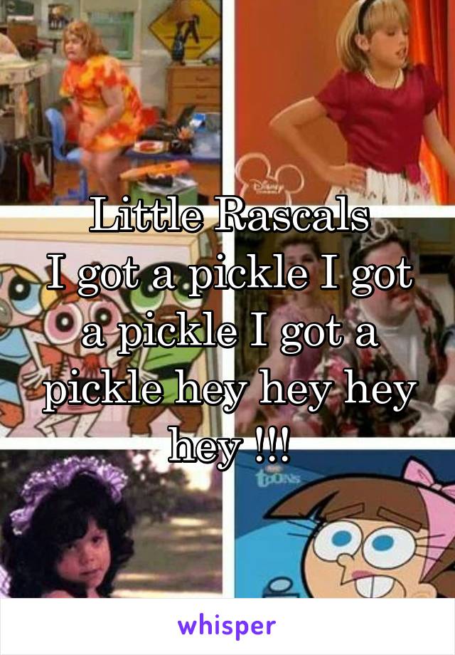 Little Rascals
I got a pickle I got a pickle I got a pickle hey hey hey hey !!!