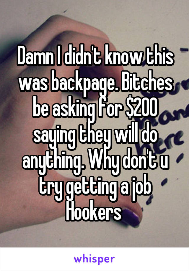 Damn I didn't know this was backpage. Bitches be asking for $200 saying they will do anything. Why don't u try getting a job Hookers 