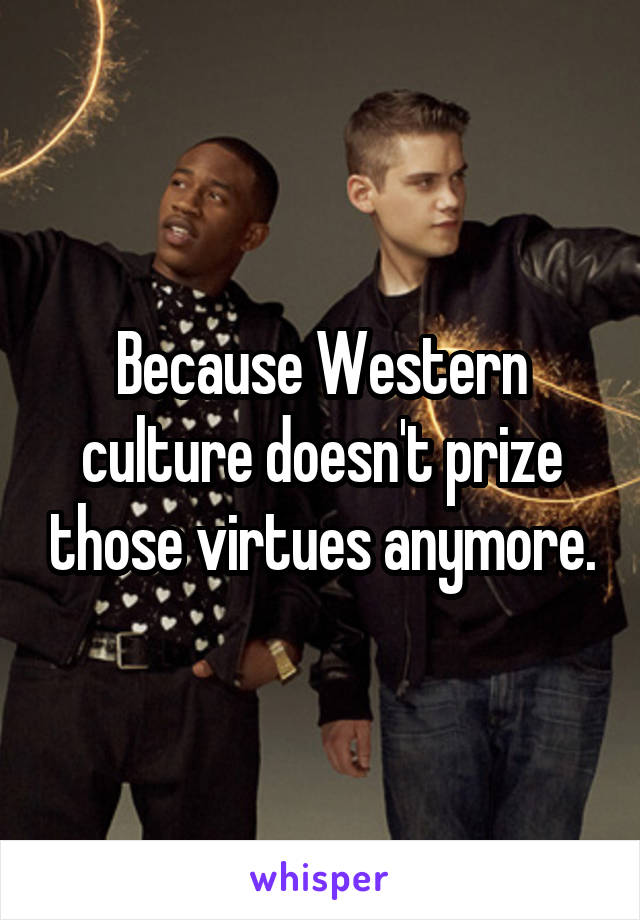 Because Western culture doesn't prize those virtues anymore.