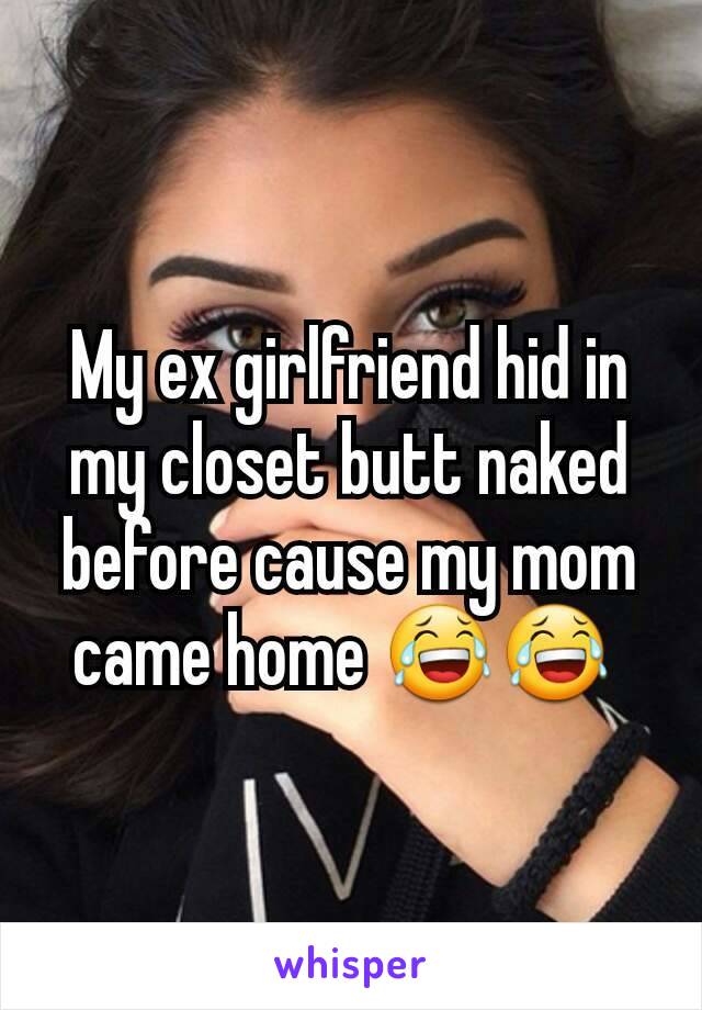 My ex girlfriend hid in my closet butt naked before cause my mom came home 😂😂 
