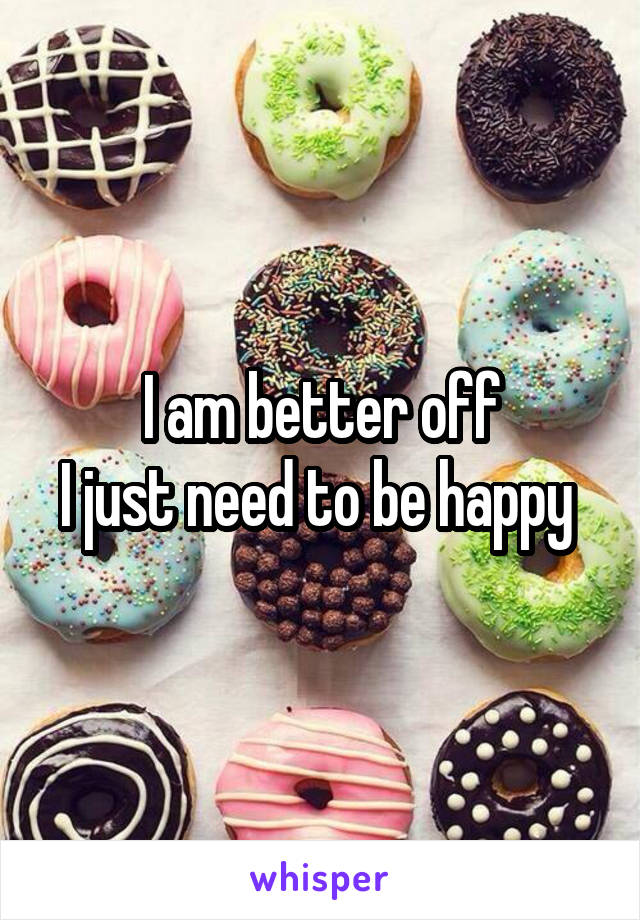 I am better off
I just need to be happy 