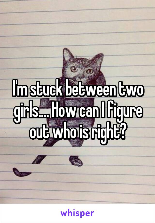 I'm stuck between two girls.... How can I figure out who is right?