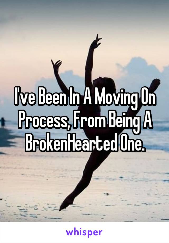 I've Been In A Moving On Process, From Being A BrokenHearted One.