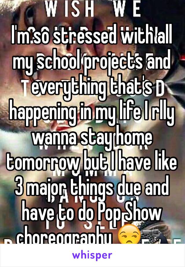 I'm so stressed with all my school projects and everything that's happening in my life I rlly wanna stay home tomorrow but I have like 3 major things due and have to do Pop Show choreography 😒🔫