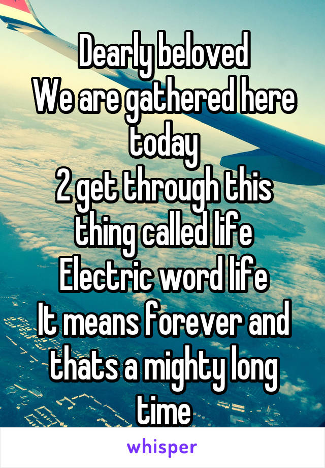 
Dearly beloved
We are gathered here today
2 get through this thing called life
Electric word life
It means forever and thats a mighty long time
