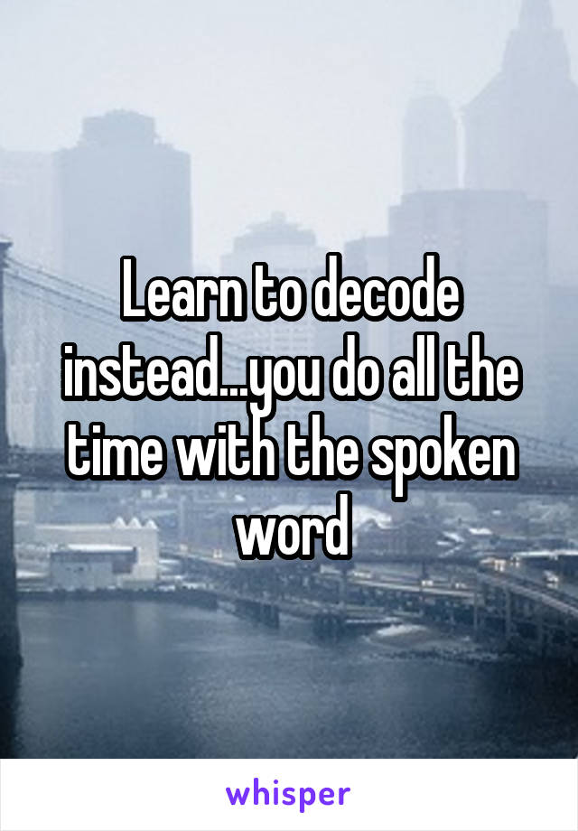 Learn to decode instead...you do all the time with the spoken word