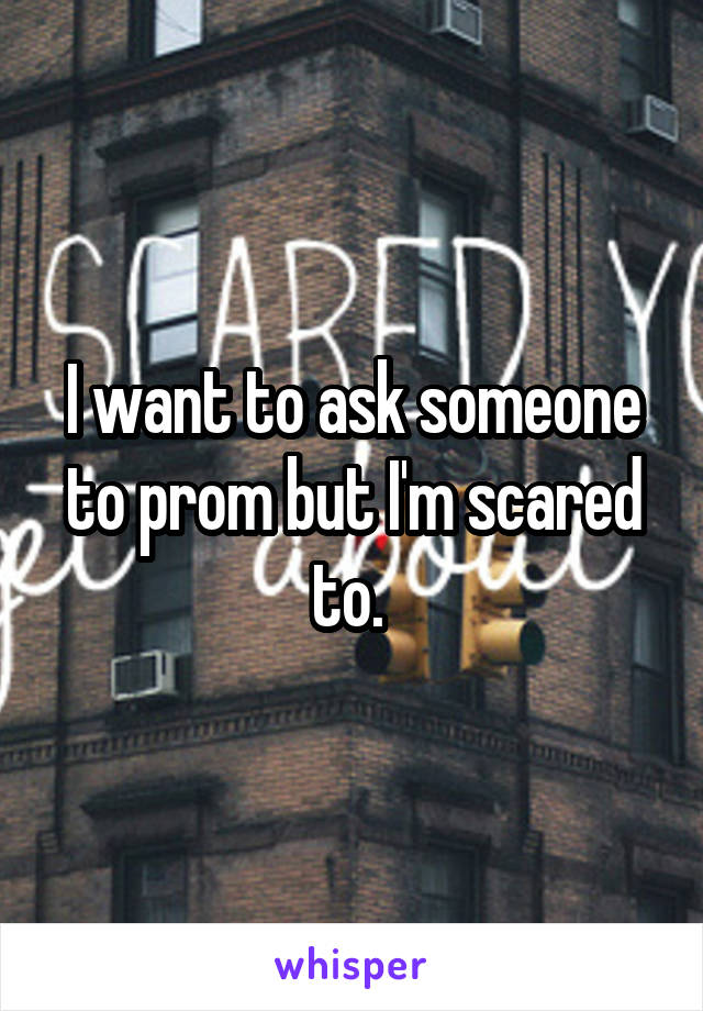 I want to ask someone to prom but I'm scared to. 