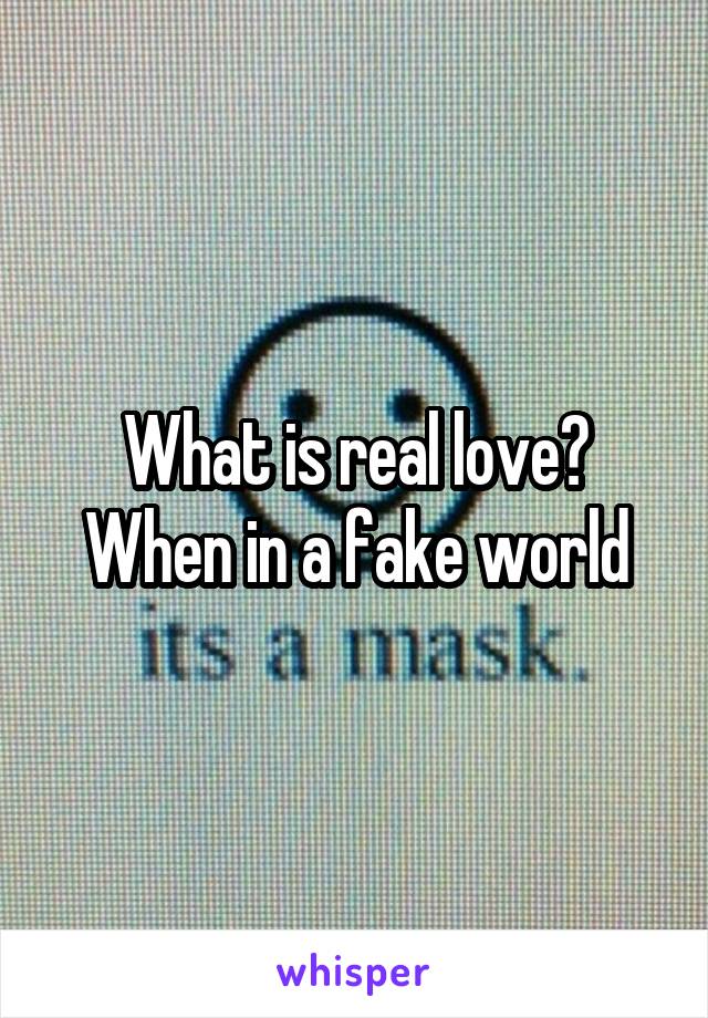 What is real love?
When in a fake world