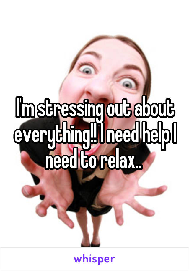 I'm stressing out about everything!! I need help I need to relax.. 