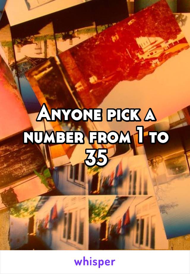 Anyone pick a number from 1 to 35