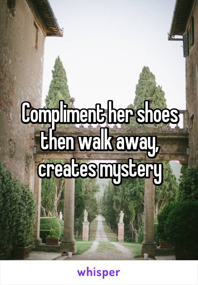 Compliment her shoes then walk away, creates mystery