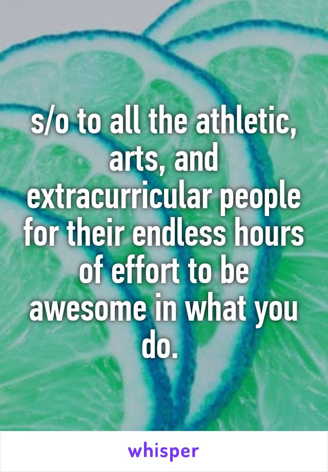 s/o to all the athletic, arts, and extracurricular people for their endless hours of effort to be awesome in what you do. 