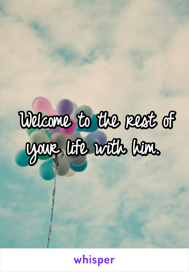 Welcome to the rest of your life with him. 