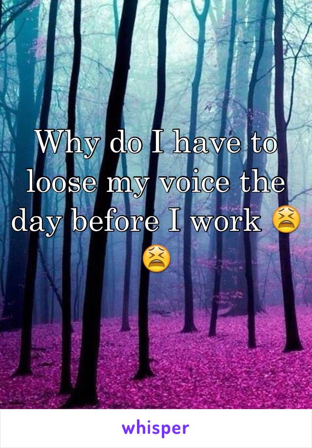 Why do I have to loose my voice the day before I work 😫😫