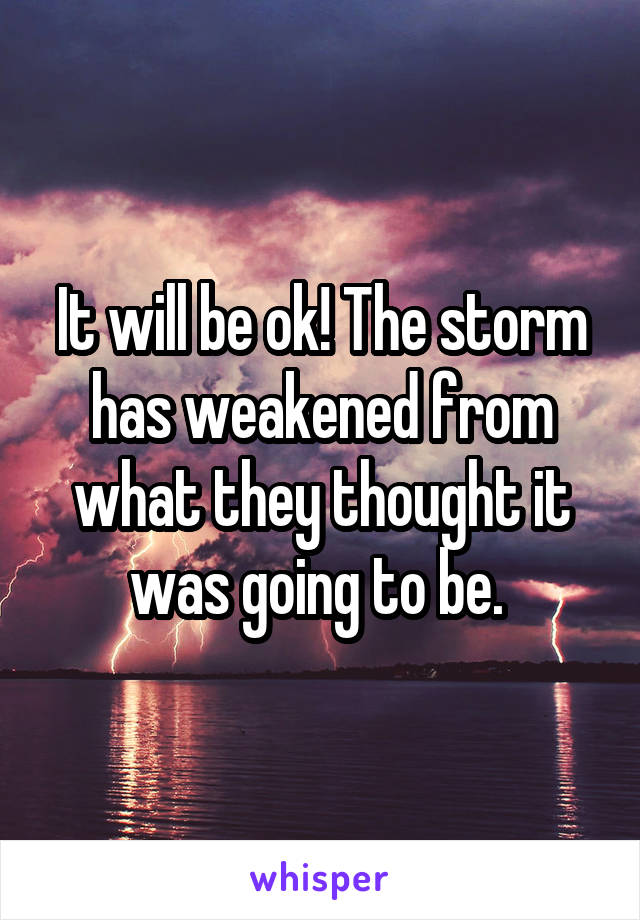 It will be ok! The storm has weakened from what they thought it was going to be. 