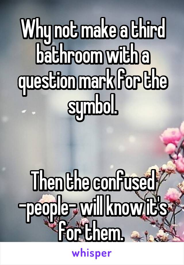 Why not make a third bathroom with a question mark for the symbol.


Then the confused -people- will know it's for them. 