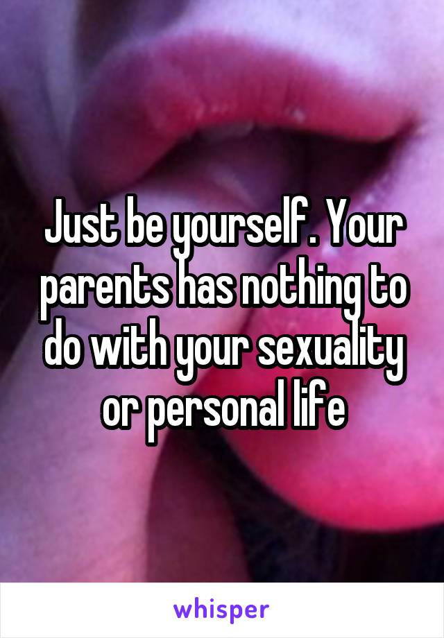 Just be yourself. Your parents has nothing to do with your sexuality or personal life